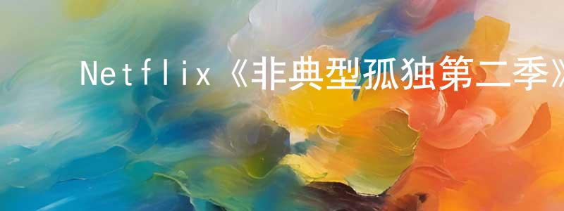 陈晨熙发布Netflix《非典型孤独第二季》迅雷下载/在线观看/百度云-都市/情感-美剧天堂